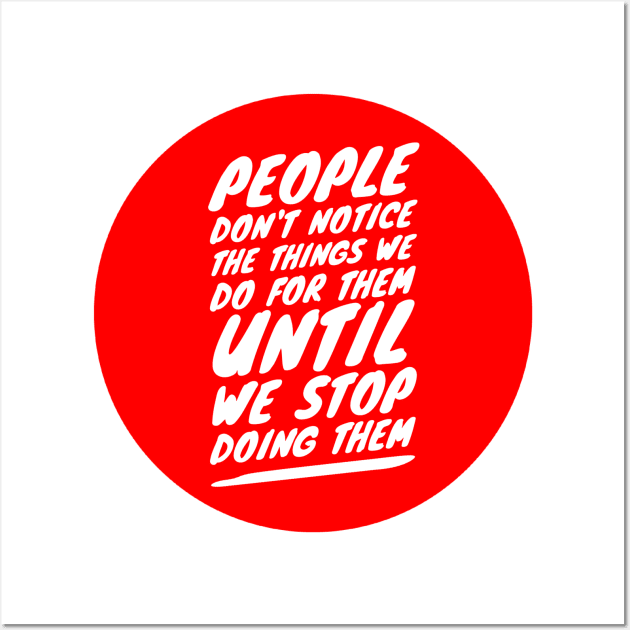 People don't notice the things we do for them until we stop doing them Wall Art by GMAT